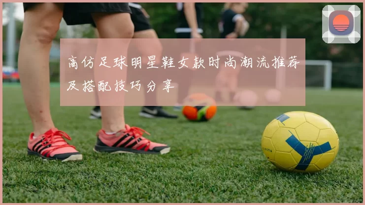 高仿足球明星鞋女款时尚潮流推荐及搭配技巧分享