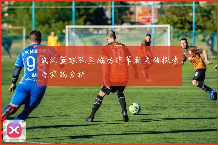 武汉篮球队区域防守革新之路探索与实践分析