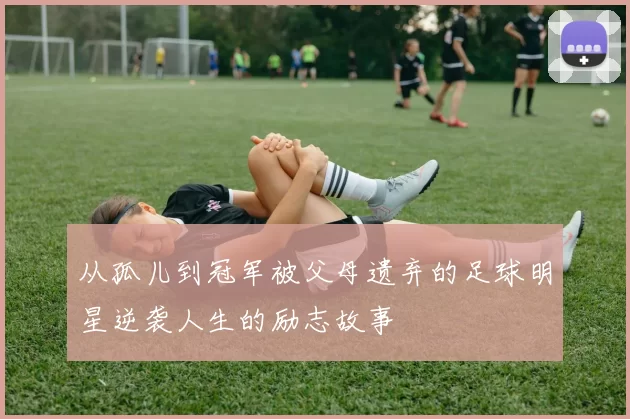 从孤儿到冠军被父母遗弃的足球明星逆袭人生的励志故事