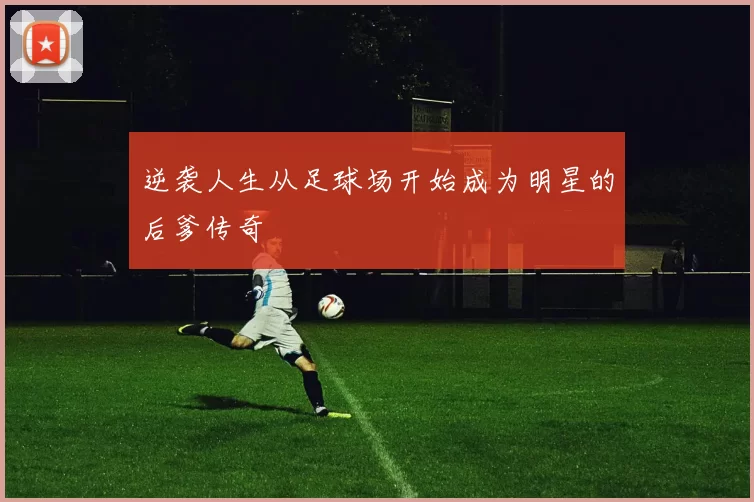 逆袭人生从足球场开始成为明星的后爹传奇