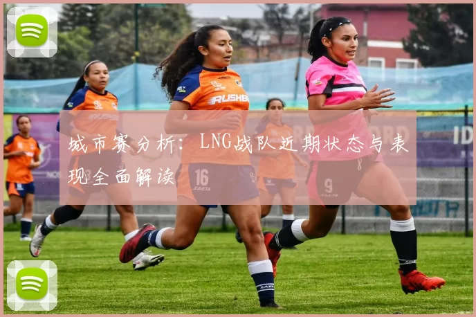 城市赛分析：LNG战队近期状态与表现全面解读